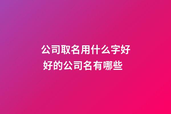 公司取名用什么字好 好的公司名有哪些-第1张-公司起名-玄机派